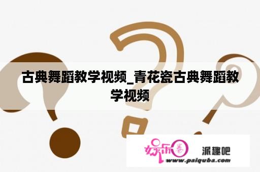 古典舞蹈教学视频_青花瓷古典舞蹈教学视频