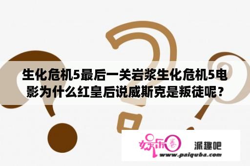 生化危机5最后一关岩浆生化危机5电影为什么红皇后说威斯克是叛徒呢？