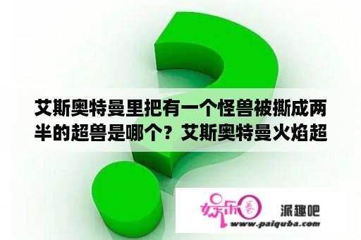 艾斯奥特曼里把有一个怪兽被撕成两半的超兽是哪个？艾斯奥特曼火焰超兽是哪一集？