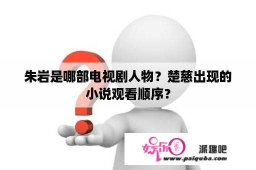 朱岩是哪部电视剧人物？楚慈出现的小说观看顺序？