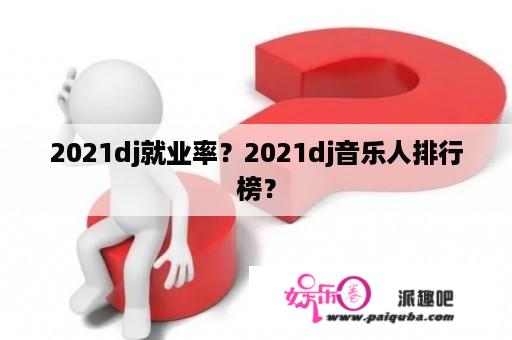 2021dj就业率？2021dj音乐人排行榜？