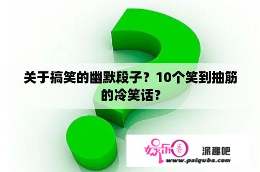 关于搞笑的幽默段子？10个笑到抽筋的冷笑话？