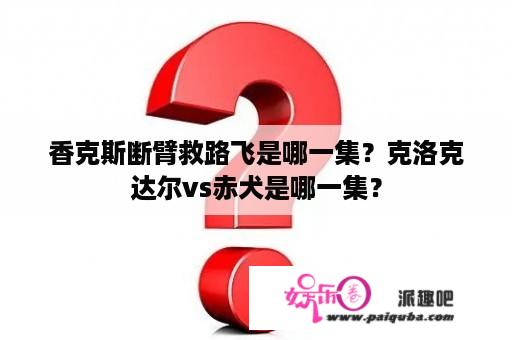 香克斯断臂救路飞是哪一集？克洛克达尔vs赤犬是哪一集？