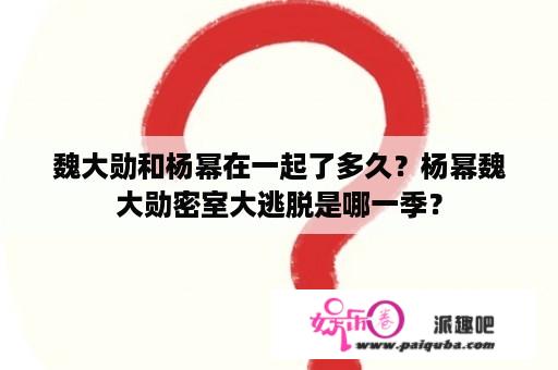 魏大勋和杨幂在一起了多久？杨幂魏大勋密室大逃脱是哪一季？