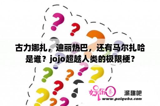 古力娜扎，迪丽热巴，还有马尔扎哈是谁？jojo超越人类的极限梗？