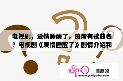 电视剧，爱情睡醒了，的所有歌曲名？电视剧《爱情睡醒了》剧情介绍和大结局？