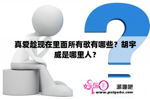 真爱趁现在里面所有歌有哪些？胡宇威是哪里人？