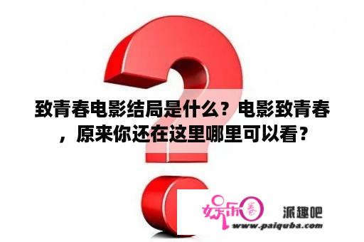 致青春电影结局是什么？电影致青春，原来你还在这里哪里可以看？