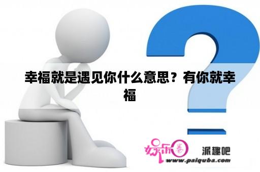 幸福就是遇见你什么意思？有你就幸福