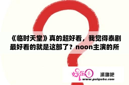 《临时天堂》真的超好看，我觉得泰剧最好看的就是这部了？noon主演的所有泰剧？