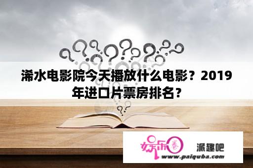 浠水电影院今天播放什么电影？2019年进口片票房排名？