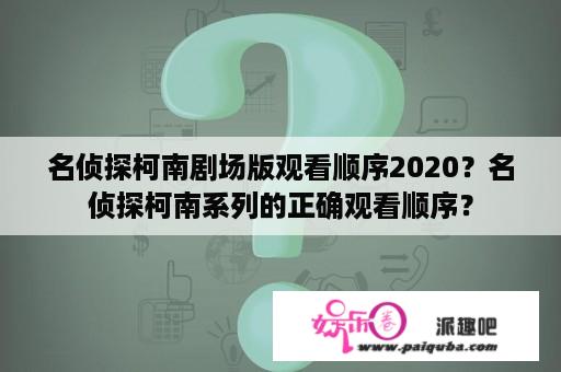 名侦探柯南剧场版观看顺序2020？名侦探柯南系列的正确观看顺序？