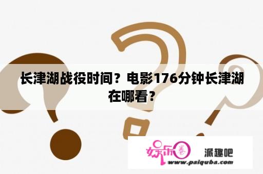 长津湖战役时间？电影176分钟长津湖在哪看？