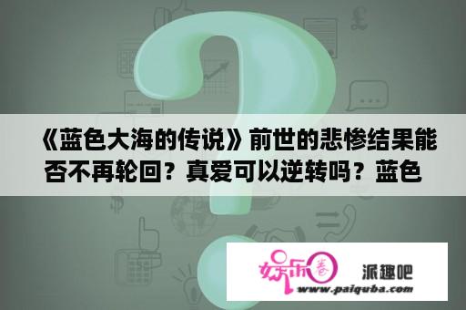 《蓝色大海的传说》前世的悲惨结果能否不再轮回？真爱可以逆转吗？蓝色大海的传说什么时候播出？