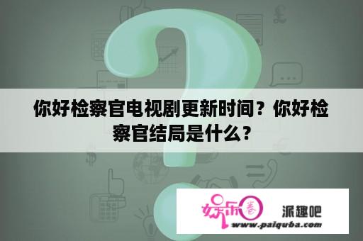 你好检察官电视剧更新时间？你好检察官结局是什么？