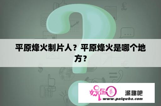 平原烽火制片人？平原烽火是哪个地方？