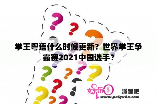 拳王粤语什么时候更新？世界拳王争霸赛2021中国选手？