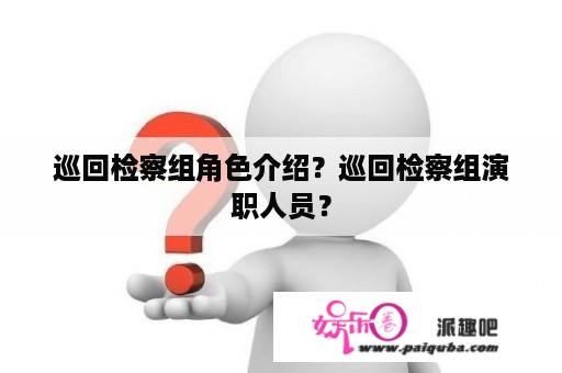 巡回检察组角色介绍？巡回检察组演职人员？