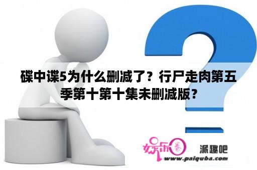 碟中谍5为什么删减了？行尸走肉第五季第十第十集未删减版？