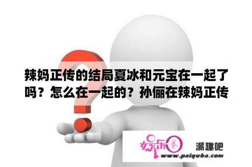 辣妈正传的结局夏冰和元宝在一起了吗？怎么在一起的？孙俪在辣妈正传里的吻戏是真吻还是借位吻戏呢？