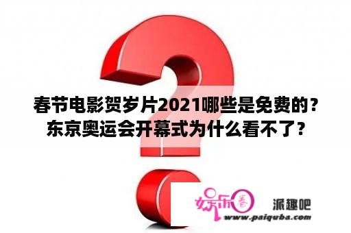 春节电影贺岁片2021哪些是免费的？东京奥运会开幕式为什么看不了？