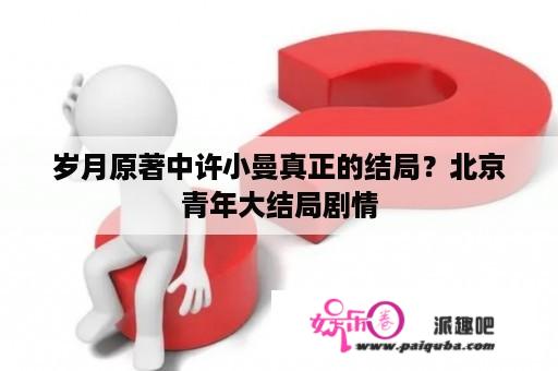 岁月原著中许小曼真正的结局？北京青年大结局剧情