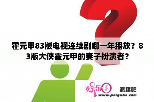 霍元甲83版电视连续剧哪一年播放？83版大侠霍元甲的妻子扮演者？