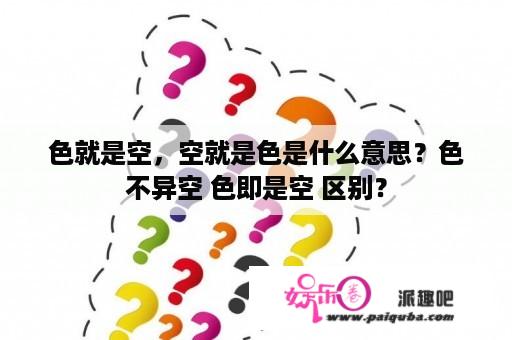 色就是空，空就是色是什么意思？色不异空 色即是空 区别？