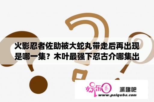 火影忍者佐助被大蛇丸带走后再出现是哪一集？木叶最强下忍古介哪集出现？