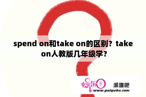 spend on和take on的区别？take on人教版几年级学？