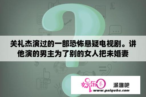 关礼杰演过的一部恐怖悬疑电视剧。讲他演的男主为了别的女人把未婚妻