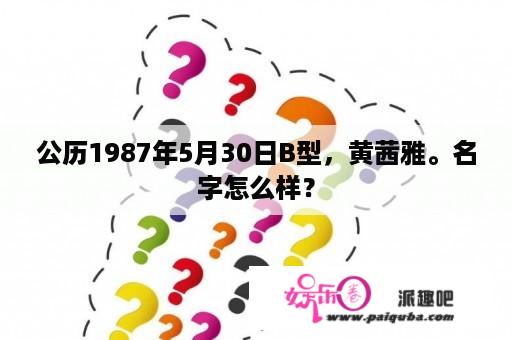 公历1987年5月30日B型，黄茜雅。名字怎么样？