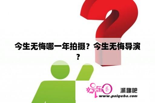 今生无悔哪一年拍摄？今生无悔导演？