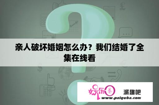 亲人破坏婚姻怎么办？我们结婚了全集在线看