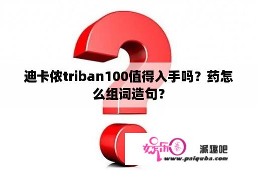 迪卡侬triban100值得入手吗？药怎么组词造句？