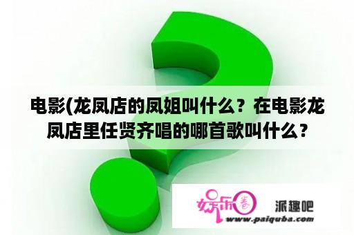 电影(龙凤店的凤姐叫什么？在电影龙凤店里任贤齐唱的哪首歌叫什么？