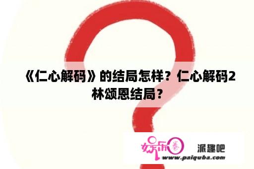 《仁心解码》的结局怎样？仁心解码2林颂恩结局？