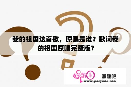 我的祖国这首歌，原唱是谁？歌词我的祖国原唱完整版？