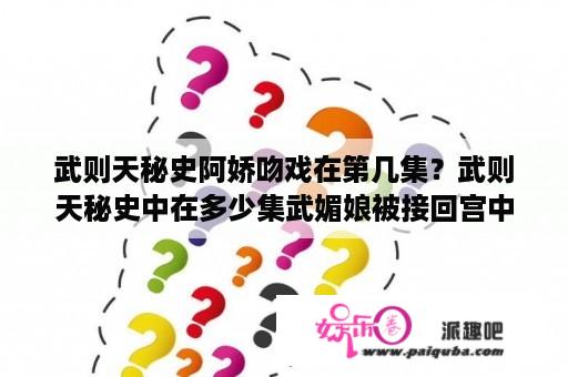 武则天秘史阿娇吻戏在第几集？武则天秘史中在多少集武媚娘被接回宫中？