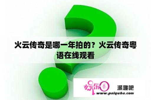 火云传奇是哪一年拍的？火云传奇粤语在线观看