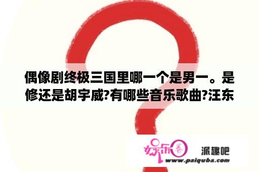 偶像剧终极三国里哪一个是男一。是修还是胡宇威?有哪些音乐歌曲?汪东城是否出演