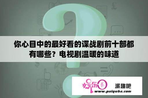 你心目中的最好看的谍战剧前十部都有哪些？电视剧温暖的味道