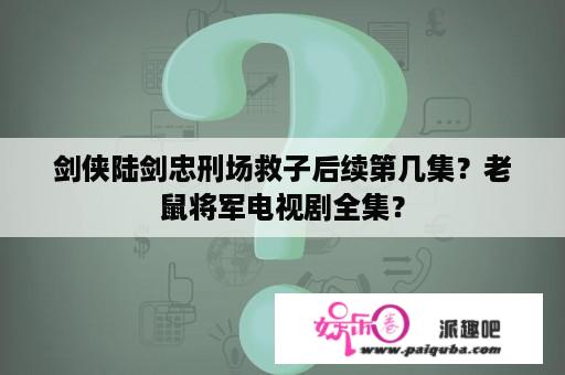 剑侠陆剑忠刑场救子后续第几集？老鼠将军电视剧全集？