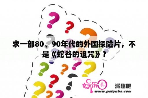 求一部80、90年代的外国探险片，不是《蛇谷的诅咒》？