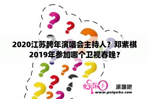 2020江苏跨年演唱会主持人？邓紫棋2019年参加哪个卫视春晚？