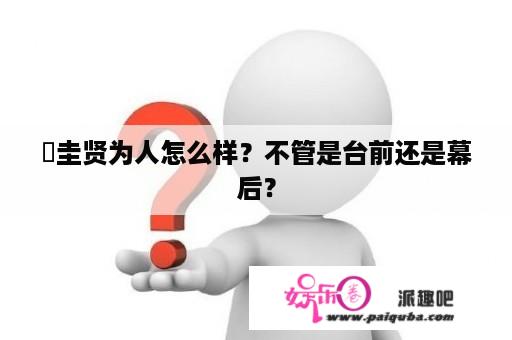 曺圭贤为人怎么样？不管是台前还是幕后？