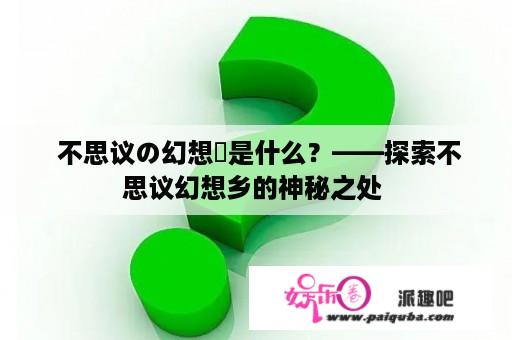  不思议の幻想郷是什么？——探索不思议幻想乡的神秘之处 