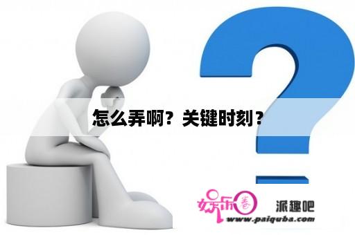 怎么弄啊？关键时刻？