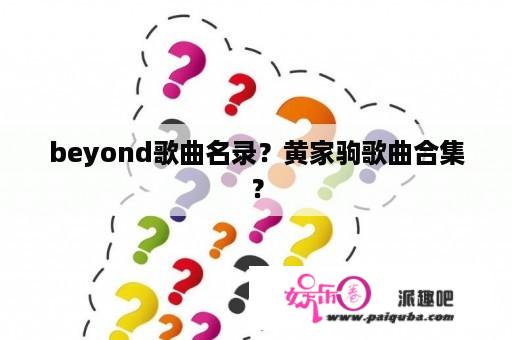 beyond歌曲名录？黄家驹歌曲合集？