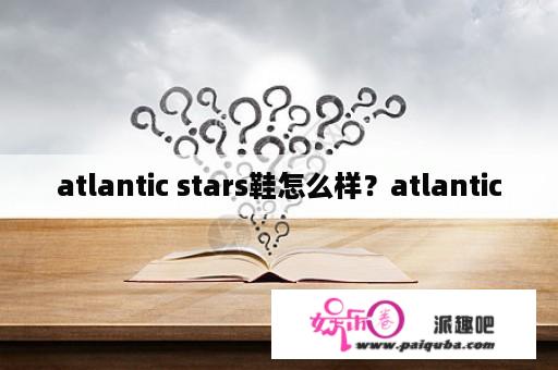 atlantic stars鞋怎么样？atlantic